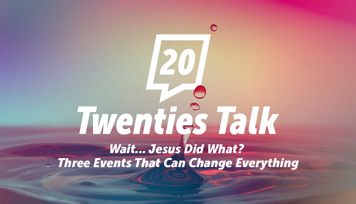 Twenties Talk: Wait... Jesus Did What? Three Events That Can Change Everything